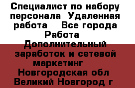 Специалист по набору персонала. Удаленная работа. - Все города Работа » Дополнительный заработок и сетевой маркетинг   . Новгородская обл.,Великий Новгород г.